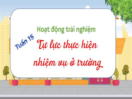 Bài giảng Hoạt động trải nghiệm Lớp 4 - Tuần 15: Tự lực thực hiện nhiệm vụ ở trường