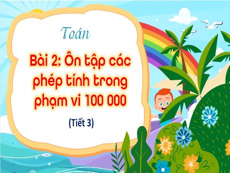 Bài giảng môn Toán Lớp 4 - Bài 2: Ôn tập các phép tính trong phạm vi 100 000 (Tiết 3)