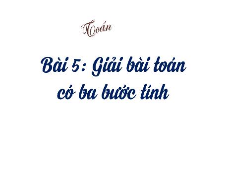 Bài giảng Toán Lớp 4 - Bài 5: Giải toán có ba bước tính